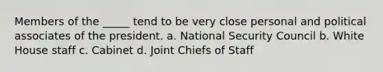 Members of the _____ tend to be very close personal and political associates of the president. a. <a href='https://www.questionai.com/knowledge/k14ej21VHe-national-security' class='anchor-knowledge'>national security</a> Council b. White House staff c. Cabinet d. Joint Chiefs of Staff