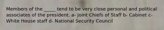 Members of the _____ tend to be very close personal and political associates of the president. a- Joint Chiefs of Staff b- Cabinet c- White House staff d- National Security Council