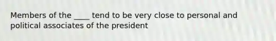 Members of the ____ tend to be very close to personal and political associates of the president