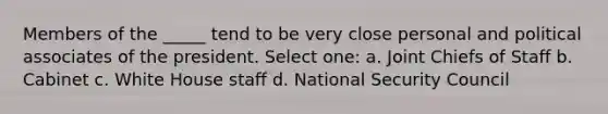 Members of the _____ tend to be very close personal and political associates of the president. Select one: a. Joint Chiefs of Staff b. Cabinet c. White House staff d. National Security Council