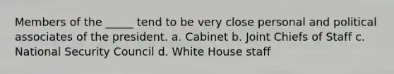 Members of the _____ tend to be very close personal and political associates of the president. a. Cabinet b. Joint Chiefs of Staff c. National Security Council d. White House staff