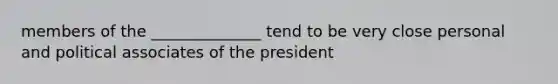 members of the ______________ tend to be very close personal and political associates of the president