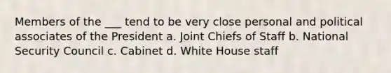 Members of the ___ tend to be very close personal and political associates of the President a. Joint Chiefs of Staff b. <a href='https://www.questionai.com/knowledge/k14ej21VHe-national-security' class='anchor-knowledge'>national security</a> Council c. Cabinet d. White House staff