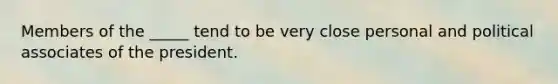 Members of the _____ tend to be very close personal and political associates of the president.