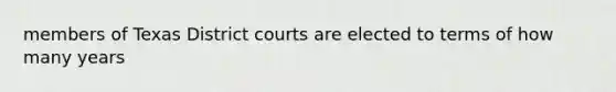 members of Texas District courts are elected to terms of how many years