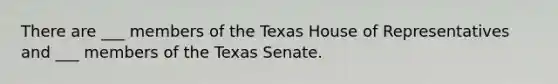 There are ___ members of the Texas House of Representatives and ___ members of the Texas Senate.