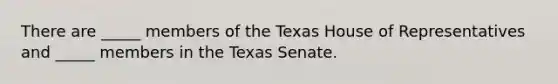 There are _____ members of the Texas House of Representatives and _____ members in the Texas Senate.