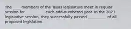 The ____ members of the Texas legislature meet in regular session for __________ each odd-numbered year. In the 2021 legislative session, they successfully passed __________ of all proposed legislation.