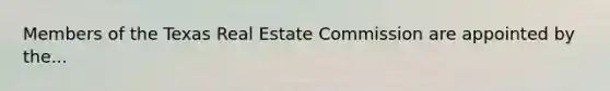 Members of the Texas Real Estate Commission are appointed by the...