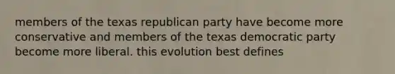 members of the texas republican party have become more conservative and members of the texas democratic party become more liberal. this evolution best defines