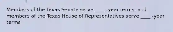 Members of the Texas Senate serve ____ -year terms, and members of the Texas House of Representatives serve ____ -year terms