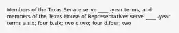 Members of the Texas Senate serve ____ -year terms, and members of the Texas House of Representatives serve ____ -year terms a.six; four b.six; two c.two; four d.four; two