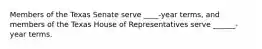 Members of the Texas Senate serve ____-year terms, and members of the Texas House of Representatives serve ______-year terms.