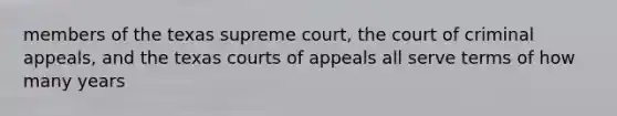 members of the texas supreme court, the court of criminal appeals, and the texas courts of appeals all serve terms of how many years