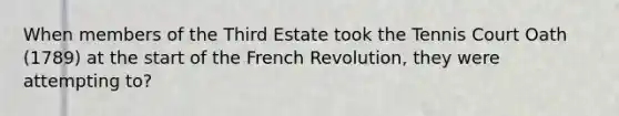 When members of the Third Estate took the Tennis Court Oath (1789) at the start of the French Revolution, they were attempting to?