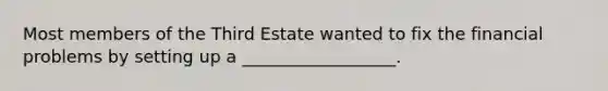 Most members of the Third Estate wanted to fix the financial problems by setting up a __________________.