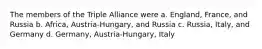 The members of the Triple Alliance were a. England, France, and Russia b. Africa, Austria-Hungary, and Russia c. Russia, Italy, and Germany d. Germany, Austria-Hungary, Italy