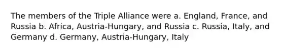 The members of the Triple Alliance were a. England, France, and Russia b. Africa, Austria-Hungary, and Russia c. Russia, Italy, and Germany d. Germany, Austria-Hungary, Italy