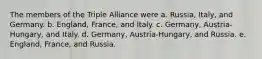 The members of the Triple Alliance were a. Russia, Italy, and Germany. b. England, France, and Italy. c. Germany, Austria-Hungary, and Italy. d. Germany, Austria-Hungary, and Russia. e. England, France, and Russia.