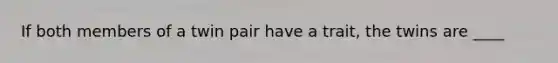 If both members of a twin pair have a trait, the twins are ____