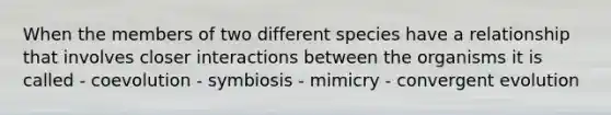 When the members of two different species have a relationship that involves closer interactions between the organisms it is called - coevolution - symbiosis - mimicry - convergent evolution