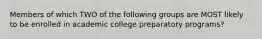 Members of which TWO of the following groups are MOST likely to be enrolled in academic college preparatory programs?