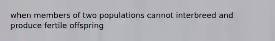 when members of two populations cannot interbreed and produce fertile offspring