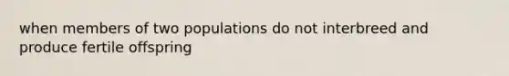 when members of two populations do not interbreed and produce fertile offspring