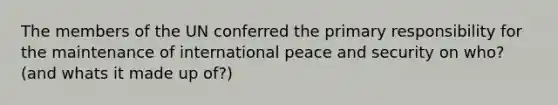 The members of the UN conferred the primary responsibility for the maintenance of international peace and security on who? (and whats it made up of?)