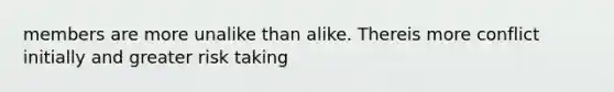 members are more unalike than alike. Thereis more conflict initially and greater risk taking