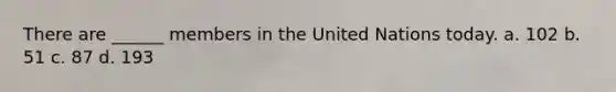 There are ______ members in the United Nations today. a. 102 b. 51 c. 87 d. 193