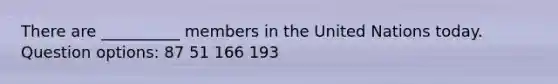 There are __________ members in the United Nations today. Question options: 87 51 166 193