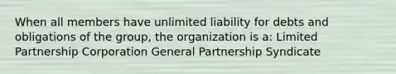 When all members have unlimited liability for debts and obligations of the group, the organization is a: Limited Partnership Corporation General Partnership Syndicate