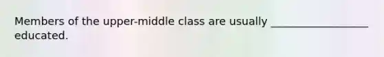 Members of the upper-middle class are usually __________________ educated.