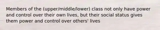 Members of the (upper/middle/lower) class not only have power and control over their own lives, but their social status gives them power and control over others' lives