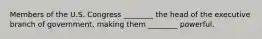 Members of the U.S. Congress ________ the head of the executive branch of government, making them ________ powerful.