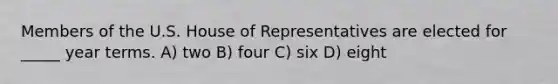 Members of the U.S. House of Representatives are elected for _____ year terms. A) two B) four C) six D) eight