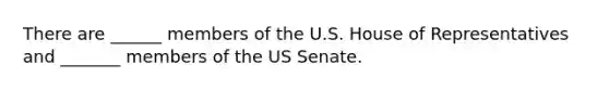 There are ______ members of the U.S. House of Representatives and _______ members of the US Senate.