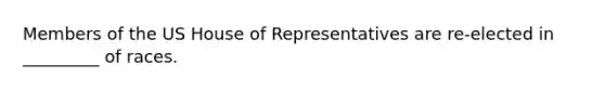 Members of the US House of Representatives are re-elected in _________ of races.