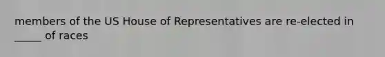 members of the US House of Representatives are re-elected in _____ of races