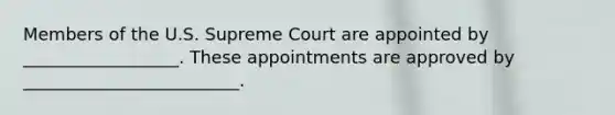 Members of the U.S. Supreme Court are appointed by __________________. These appointments are approved by _________________________.