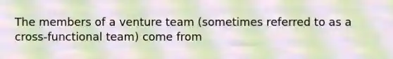 The members of a venture team (sometimes referred to as a cross-functional team) come from