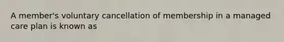 A member's voluntary cancellation of membership in a managed care plan is known as