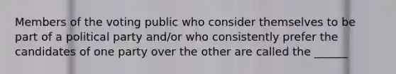 Members of the voting public who consider themselves to be part of a political party and/or who consistently prefer the candidates of one party over the other are called the ______