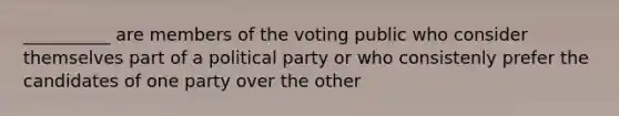 __________ are members of the voting public who consider themselves part of a political party or who consistenly prefer the candidates of one party over the other