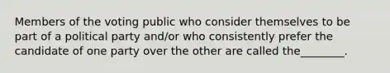 Members of the voting public who consider themselves to be part of a political party and/or who consistently prefer the candidate of one party over the other are called the________.