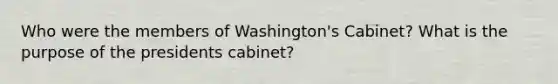 Who were the members of Washington's Cabinet? What is the purpose of the presidents cabinet?