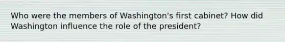 Who were the members of Washington's first cabinet? How did Washington influence the role of the president?