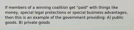 If members of a winning coalition get "paid" with things like money, special legal protections or special business advantages, then this is an example of the government providing: A) public goods. B) private goods