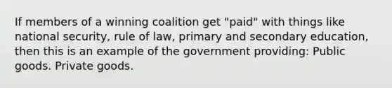 If members of a winning coalition get "paid" with things like national security, rule of law, primary and secondary education, then this is an example of the government providing: Public goods. Private goods.